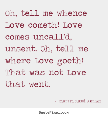 Unattributed Author picture quotes - Oh, tell me whence love cometh! love comes uncall'd,.. - Love quotes