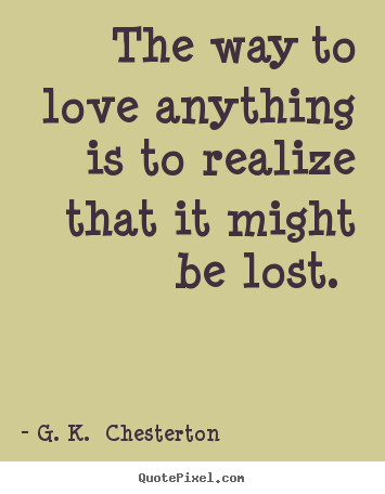 Love quotes - The way to love anything is to realize that it might be lost.