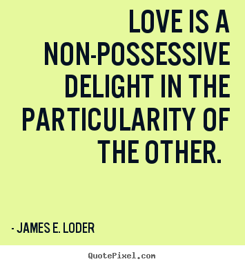 Love is a non-possessive delight in the particularity.. James E. Loder top love quotes