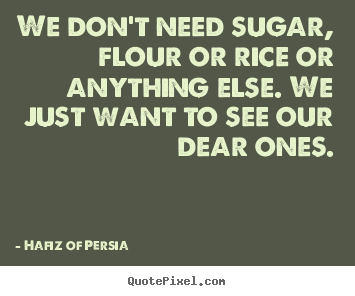 Hafiz Of Persia poster quote - We don't need sugar, flour or rice or anything.. - Love quote