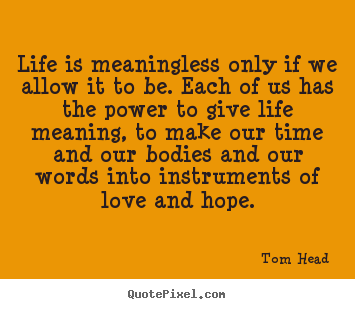 Life is meaningless only if we allow it to be. each.. Tom Head greatest love quotes