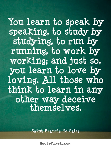 Quote about love - You learn to speak by speaking, to study by studying, to run by running,..