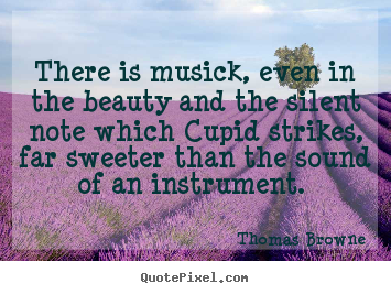 Thomas Browne image quotes - There is musick, even in the beauty and the silent note which.. - Love quote