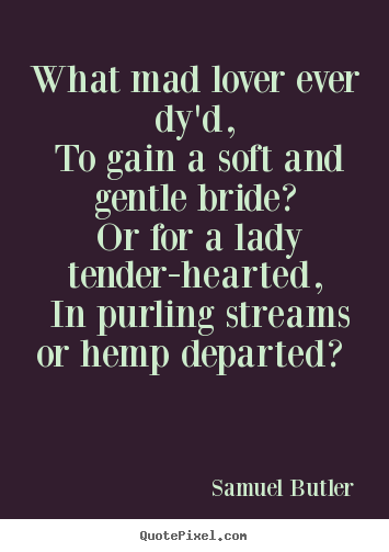What mad lover ever dy'd, to gain a soft and.. Samuel Butler good love sayings