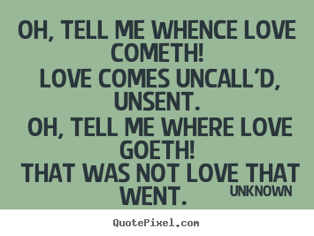Unknown picture quotes - Oh, tell me whence love cometh! love comes uncall'd,.. - Love quote
