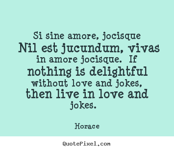 Design custom picture sayings about love - Si sine amore, jocisque nil est jucundum, vivas in amore jocisque...