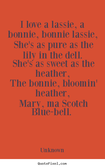 How to make picture quotes about love - I love a lassie, a bonnie, bonnie lassie, she's as pure as the lily..