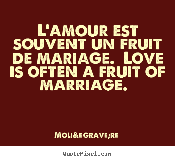 L'amour est souvent un fruit de mariage. love is often a fruit.. Moli&egrave;re top love quotes