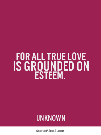 Create custom picture quote about love - For all true love is grounded on esteem.