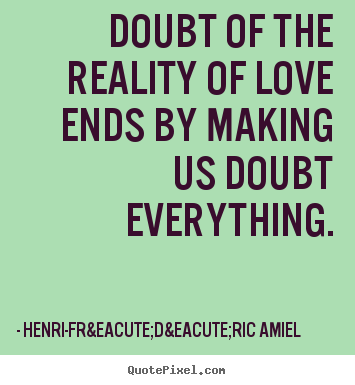 Henri-Fr&eacute;d&eacute;ric Amiel picture quotes - Doubt of the reality of love ends by making us doubt everything. - Love quotes
