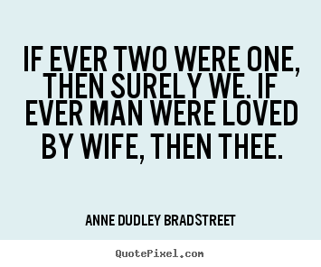 If ever two were one, then surely we. if ever man were.. Anne Dudley Bradstreet popular love quotes