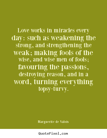 Love works in miracles every day: such as weakening the strong, and.. Marguerite De Valois best love quote