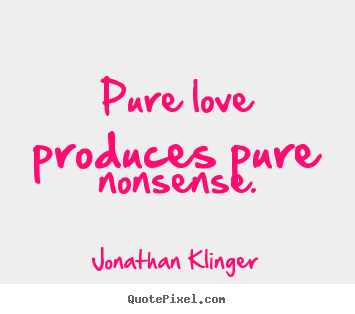 Pure love produces pure nonsense. Jonathan Klinger greatest love quotes