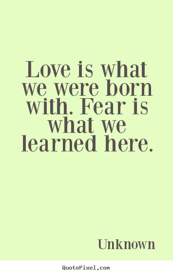 Quotes about love - Love is what we were born with. fear is what we learned here.