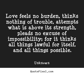 Love feels no burden, thinks nothing of trouble, attempts.. Unknown greatest love quote