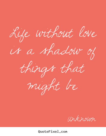 Unknown poster quotes - Life without love is a shadow of things that might be - Love quotes