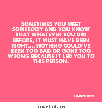 Sometimes you meet somebody and you know that whatever you.. Unknown best love quotes