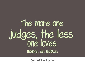 Honore De Balzac picture quotes - The more one judges, the less one loves. - Love quotes