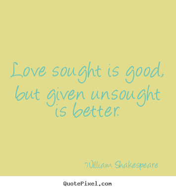 Love sought is good, but given unsought is better. William Shakespeare  popular love quotes