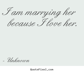 I am marrying her because i love her. Unknown great love quote