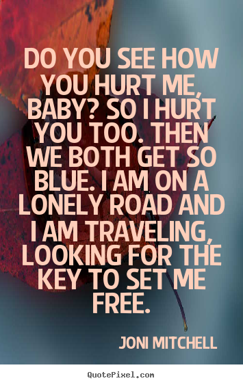 Quotes about love - Do you see how you hurt me, baby? so i hurt you too. then we..