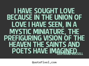Love quote - I have sought love because in the union of love i have..