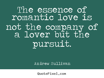 Create your own picture quotes about love - The essence of romantic love is not the company of a lover but the pursuit.