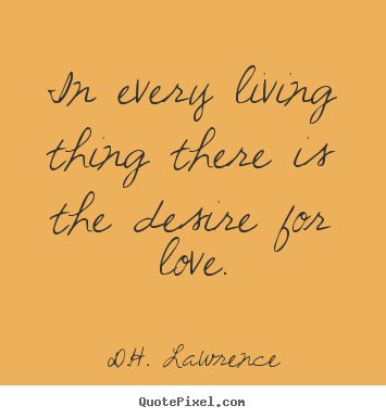 In every living thing there is the desire for love. D.H. Lawrence popular love quotes