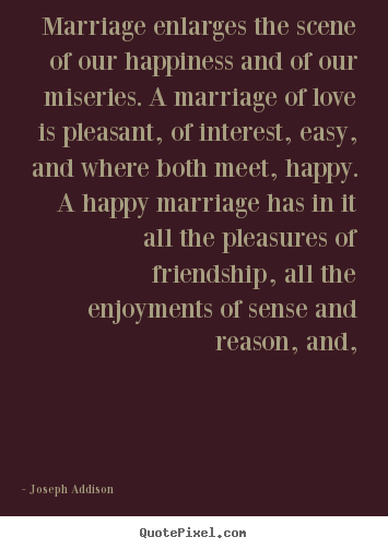Marriage enlarges the scene of our happiness and of our miseries... Joseph Addison best love quote