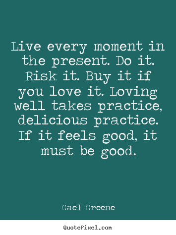 Live every moment in the present. do it. risk it. buy it if you love it... Gael Greene best love quote