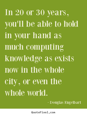 Douglas Engelbart poster quotes - In 20 or 30 years, you'll be able to hold in your hand as.. - Love quotes