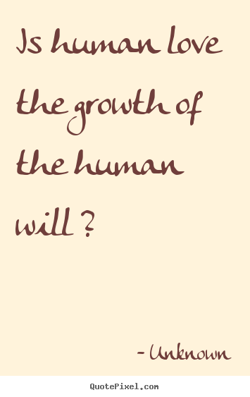 Love quotes - Is human love the growth of the human will ?