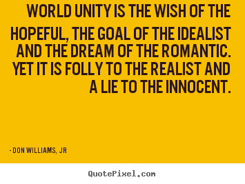 Love quote - World unity is the wish of the hopeful, the goal of the idealist and..