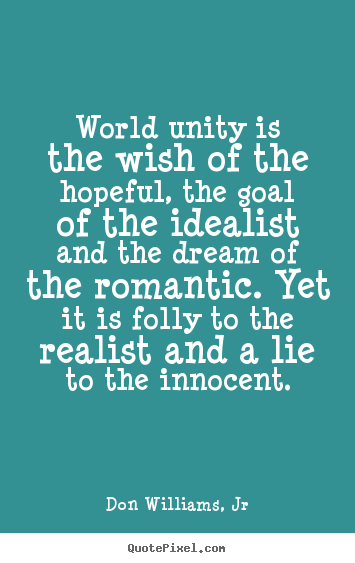 World unity is the wish of the hopeful, the goal of the.. Don Williams, Jr popular love quote