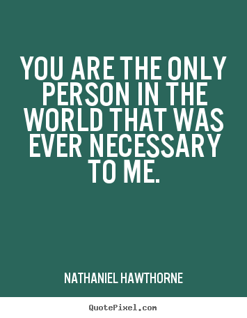 Nathaniel Hawthorne picture quote - You are the only person in the world that was ever necessary to me. - Love sayings