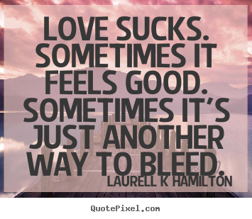 Quote about love - Love sucks. sometimes it feels good. sometimes it's...