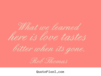 Rob Thomas picture sayings - What we learned here is love tastes bitter when its gone. - Love quotes