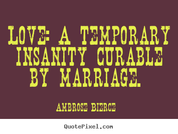 Love quotes - Love: a temporary insanity curable by marriage.