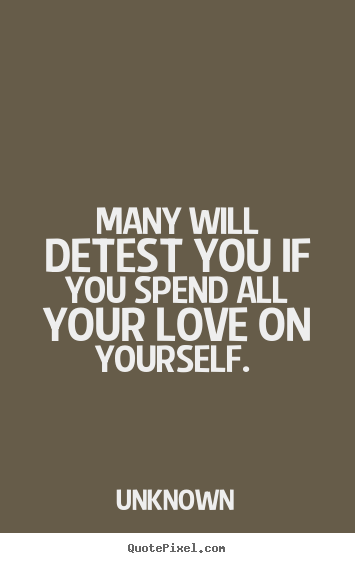 Unknown picture quotes - Many will detest you if you spend all your love on yourself.  - Love sayings