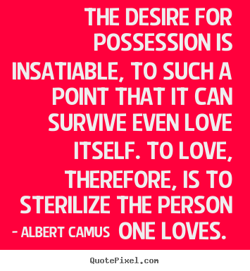 Quotes about love - The desire for possession is insatiable, to such a point that it can..