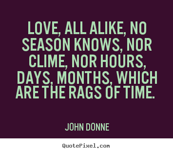 Love, all alike, no season knows, nor clime, nor hours,.. John Donne good love quotes