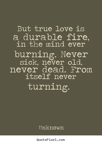But true love is a durable fire, in the mind ever burning. never sick,.. Unknown  love quotes