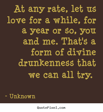 Quotes about love - At any rate, let us love for a while, for a year or so, you and me...