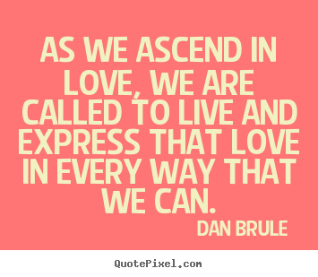 Dan Brule  picture quotes - As we ascend in love, we are called to live and express.. - Love quotes