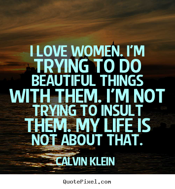 Quotes about love - I love women. i'm trying to do beautiful things..