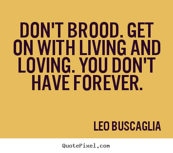 Love sayings - Don't brood. get on with living and loving. you don't have forever.
