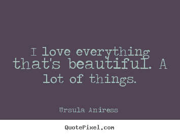 Quote about love - I love everything that's beautiful. a lot of things.