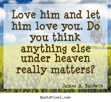 Design custom image quotes about love - Love him and let him love you. do you think anything else under heaven..