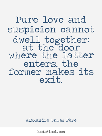 Pure love and suspicion cannot dwell together: at the door where.. Alexandre Dumas P&#232;re best love quotes