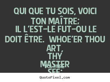 Voltaire image quotes - Qui que tu sois, voici ton maître; il l'est—le.. - Love quotes